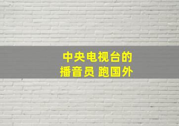 中央电视台的播音员 跑国外